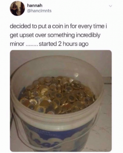 I decided to put a coin in a tub when I get upset or overwhelmed. Started 2 hours ago and tub is full meme